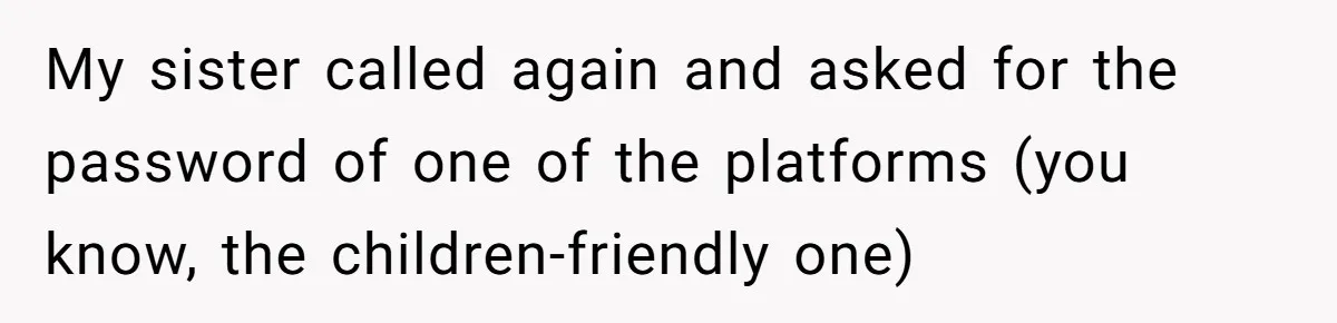My sister called again and asked for the password of one of the platforms (you know, the children-friendly one)
