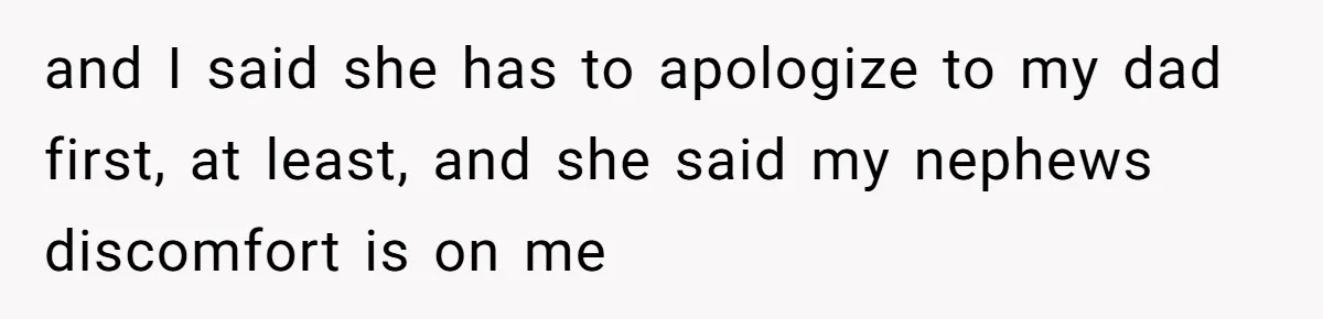 and I said she has to apologize to my dad first, at least, and she said my nephews discomfort is on me