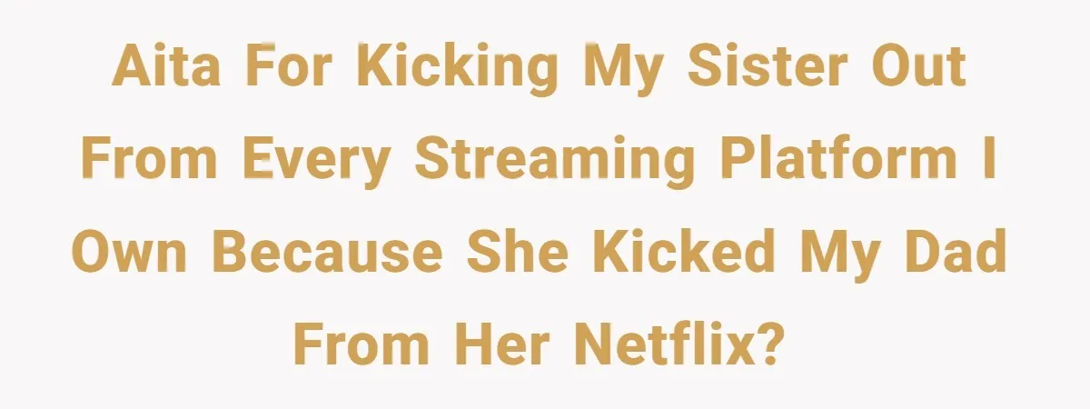AITA for kicking my sister out from every streaming platform I own because she kicked my dad from her netflix?