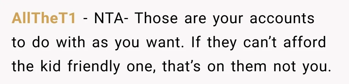 AllTheT1 − NTA- Those are your accounts to do with as you want. If they can’t afford the kid friendly one, that’s on them not you.