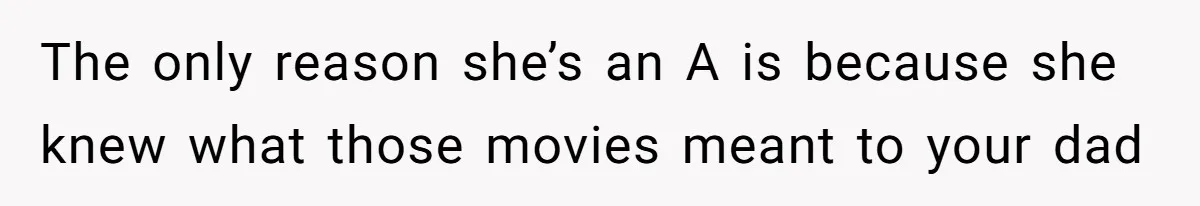 The only reason she’s an A is because she knew what those movies meant to your dad