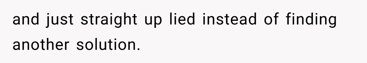 and just straight up lied instead of finding another solution.