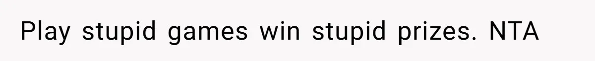 Play stupid games win stupid prizes. NTA
