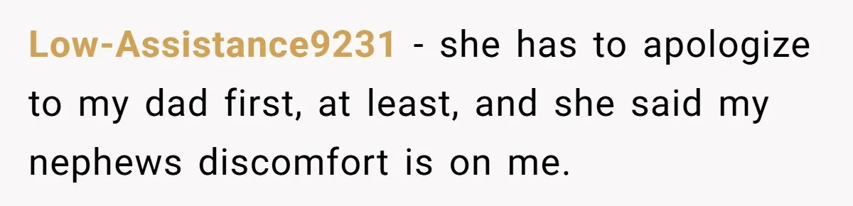 Low-Assistance9231 − she has to apologize to my dad first, at least, and she said my nephews discomfort is on me.