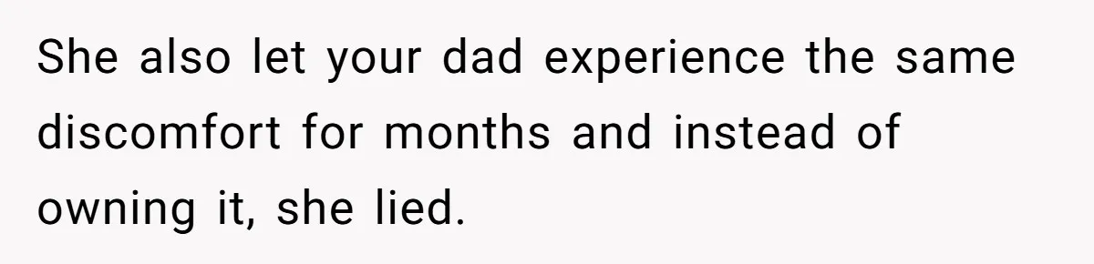 She also let your dad experience the same discomfort for months and instead of owning it, she lied.