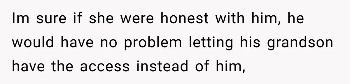 Im sure if she were honest with him, he would have no problem letting his grandson have the access instead of him,
