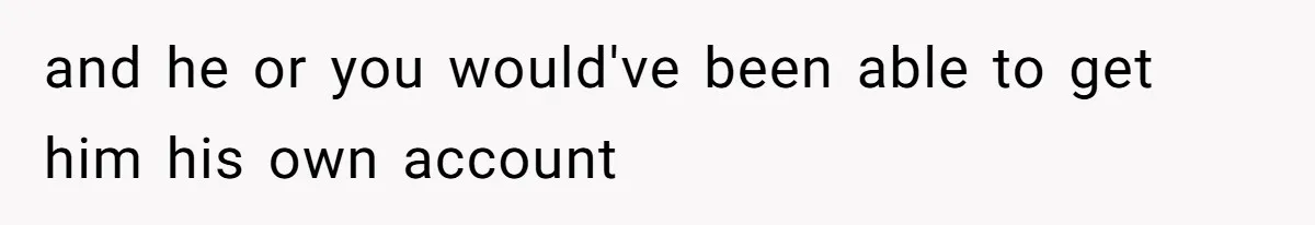 and he or you would've been able to get him his own account