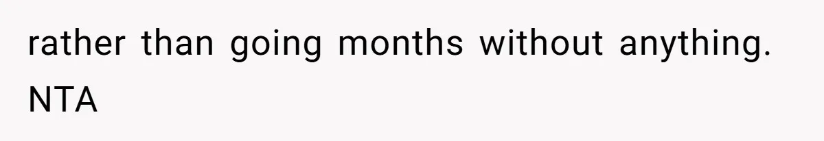 rather than going months without anything. NTA