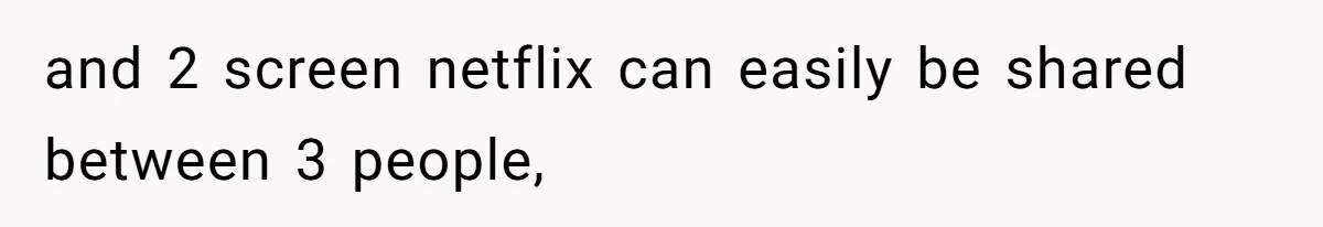 and 2 screen netflix can easily be shared between 3 people,