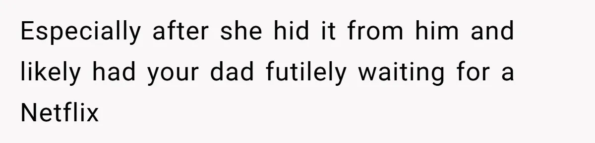 Especially after she hid it from him and likely had your dad futilely waiting for a Netflix