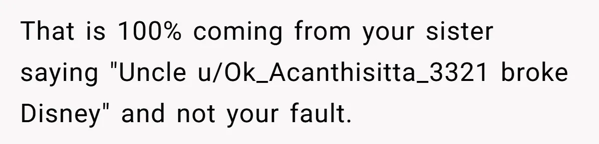 That is 100% coming from your sister saying "Uncle u/Ok_Acanthisitta_3321 broke Disney" and not your fault.