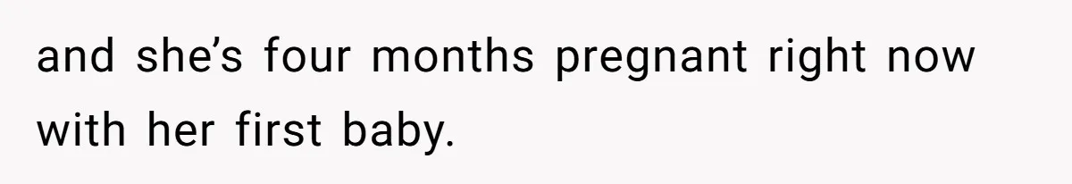 and she’s four months pregnant right now with her first baby.