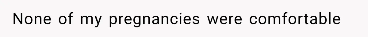 None of my pregnancies were comfortable