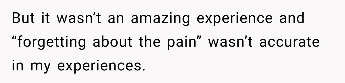 But it wasn’t an amazing experience and “forgetting about the pain” wasn’t accurate in my experiences.