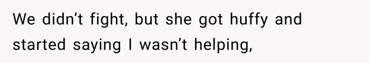 We didn’t fight, but she got huffy and started saying I wasn’t helping,