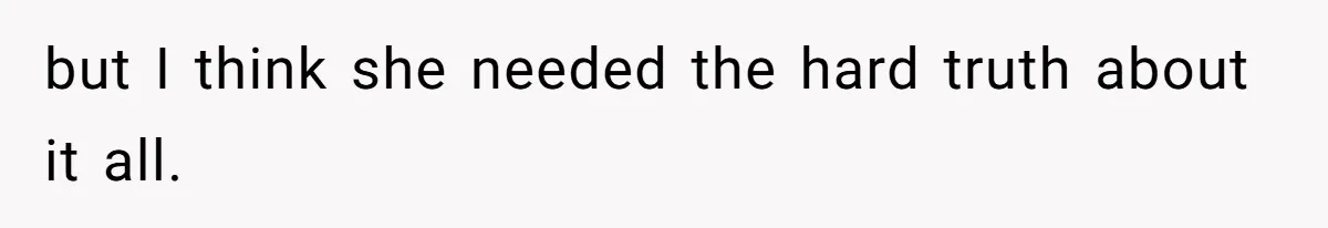 but I think she needed the hard truth about it all.