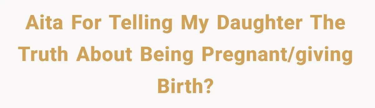 Aita for telling my daughter the truth about being pregnant/giving birth?