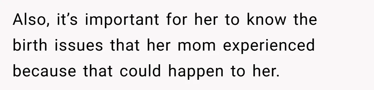 Also, it’s important for her to know the birth issues that her mom experienced because that could happen to her.