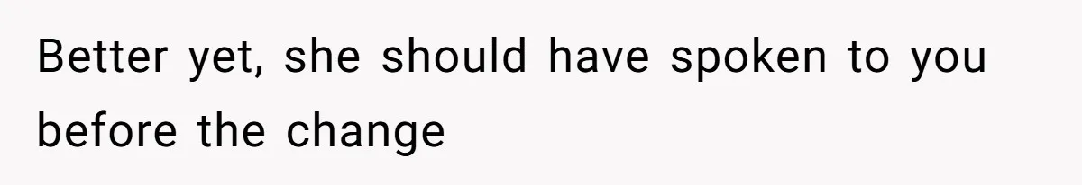 Better yet, she should have spoken to you before the change