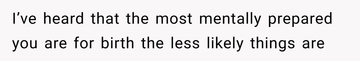 I’ve heard that the most mentally prepared you are for birth the less likely things are
