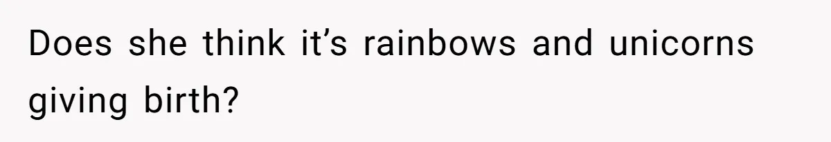 Does she think it’s rainbows and unicorns giving birth?