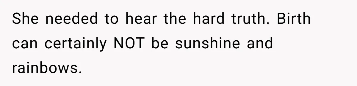She needed to hear the hard truth. Birth can certainly NOT be sunshine and rainbows.