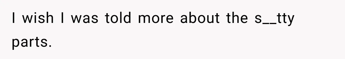 I wish I was told more about the s__tty parts.