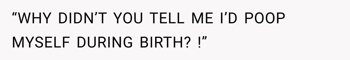 “WHY DIDN’T YOU TELL ME I’D POOP MYSELF DURING BIRTH? !”