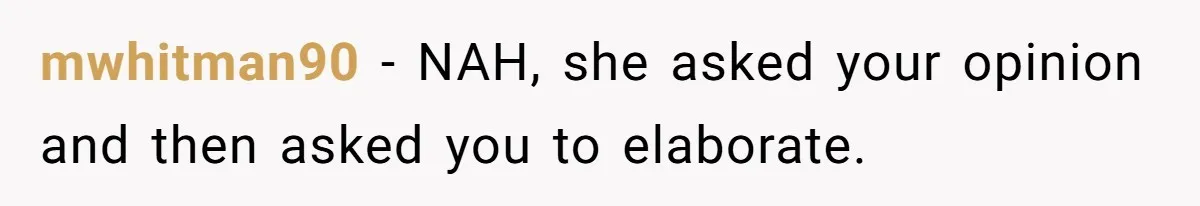 mwhitman90 − NAH, she asked your opinion and then asked you to elaborate.