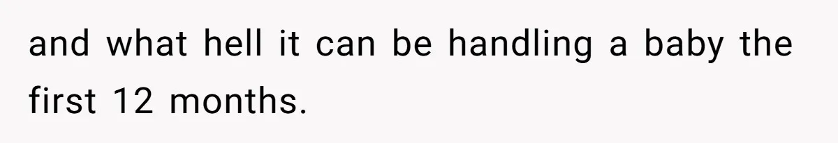 and what hell it can be handling a baby the first 12 months.