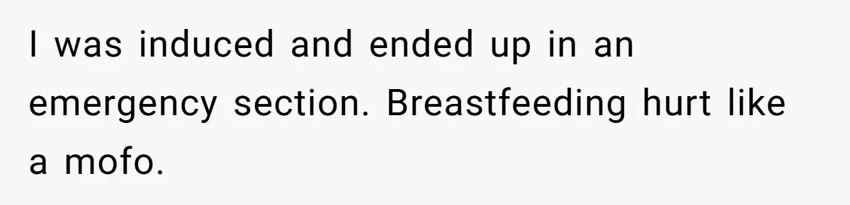 I was induced and ended up in an emergency section. Breastfeeding hurt like a mofo.