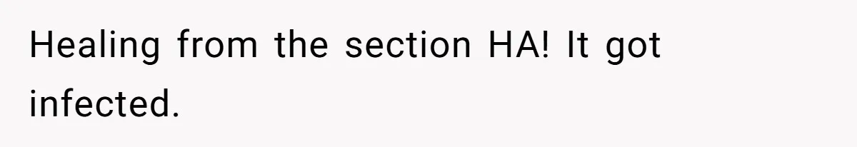 Healing from the section HA! It got infected.