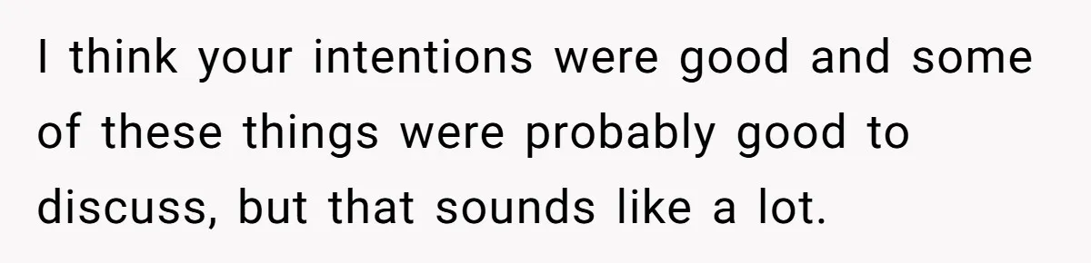 I think your intentions were good and some of these things were probably good to discuss, but that sounds like a lot.