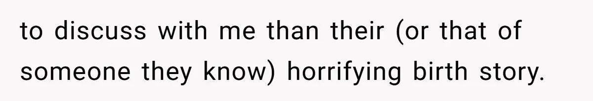 to discuss with me than their (or that of someone they know) horrifying birth story.