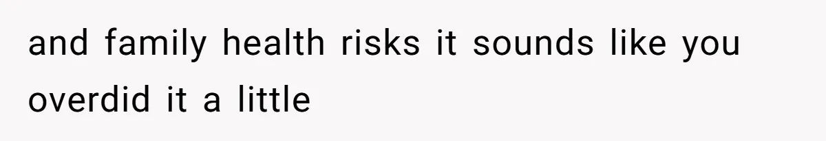 and family health risks it sounds like you overdid it a little