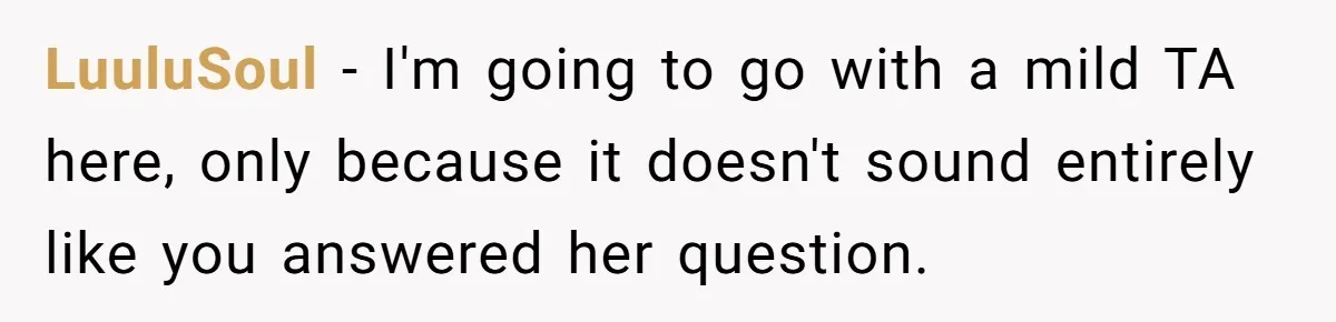 LuuluSoul − I'm going to go with a mild TA here, only because it doesn't sound entirely like you answered her question.