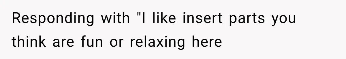 Responding with "I like insert parts you think are fun or relaxing here