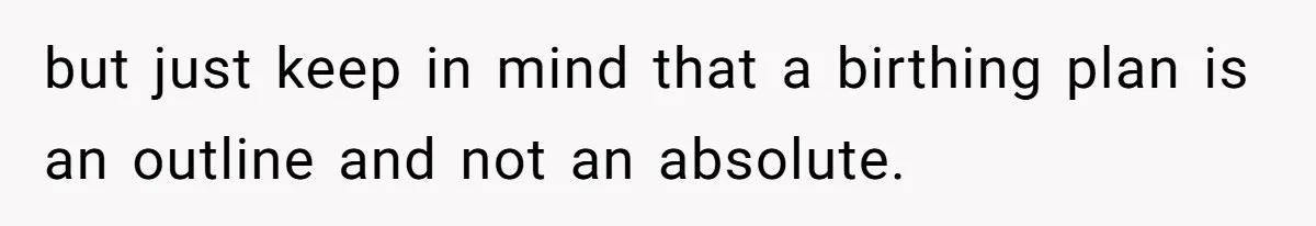 but just keep in mind that a birthing plan is an outline and not an absolute.