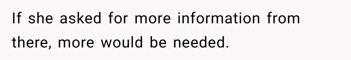 If she asked for more information from there, more would be needed.