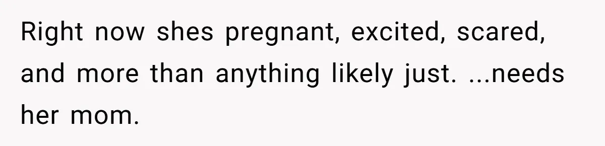 Right now shes pregnant, excited, scared, and more than anything likely just. ...needs her mom.