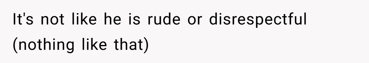 It's not like he is rude or disrespectful (nothing like that)