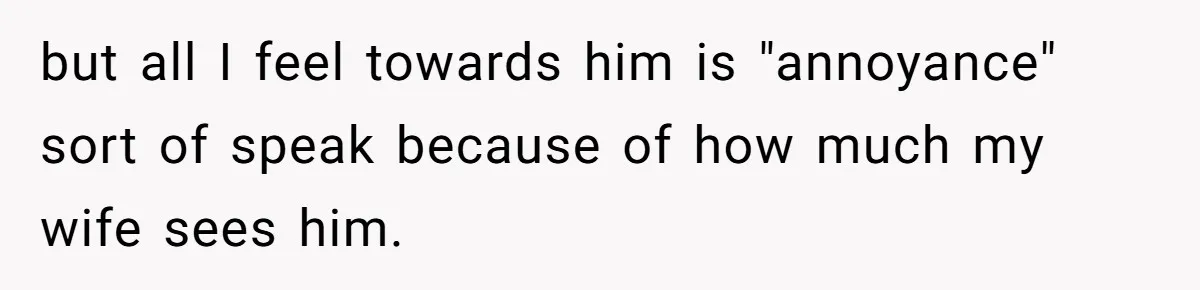 but all I feel towards him is "annoyance" sort of speak because of how much my wife sees him.