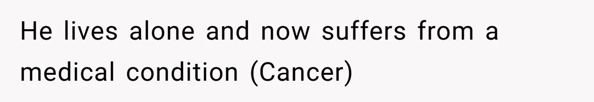 He lives alone and now suffers from a medical condition (Cancer)