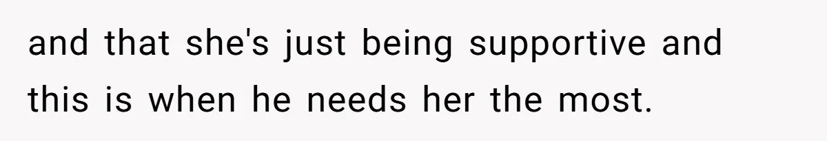 and that she's just being supportive and this is when he needs her the most.