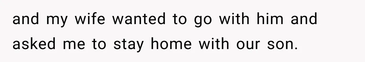 and my wife wanted to go with him and asked me to stay home with our son.