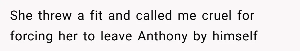 She threw a fit and called me cruel for forcing her to leave Anthony by himself