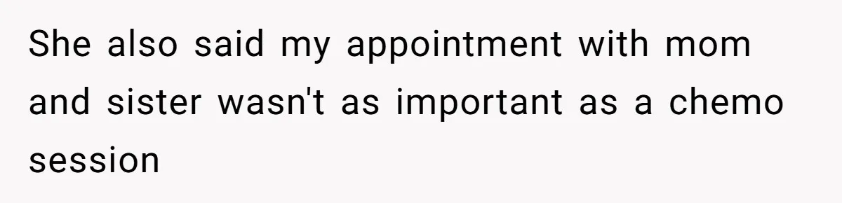 She also said my appointment with mom and sister wasn't as important as a chemo session