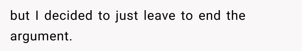 but I decided to just leave to end the argument.