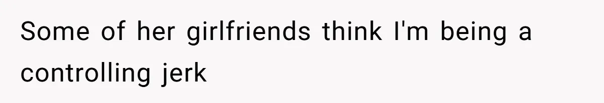 Some of her girlfriends think I'm being a controlling jerk