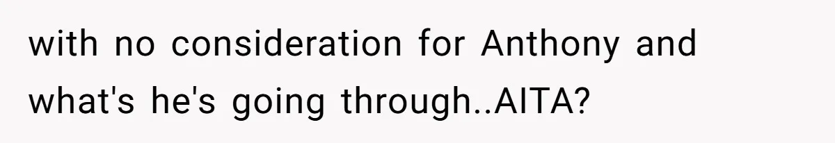 with no consideration for Anthony and what's he's going through..AITA?
